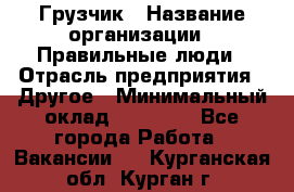 Грузчик › Название организации ­ Правильные люди › Отрасль предприятия ­ Другое › Минимальный оклад ­ 25 000 - Все города Работа » Вакансии   . Курганская обл.,Курган г.